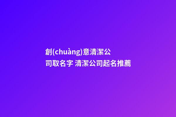 創(chuàng)意清潔公司取名字 清潔公司起名推薦-第1張-公司起名-玄機派